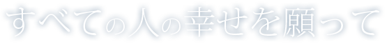 すべての人の幸せを願って